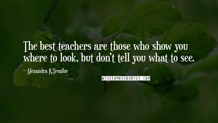 Alexandra K.Trenfor Quotes: The best teachers are those who show you where to look, but don't tell you what to see.