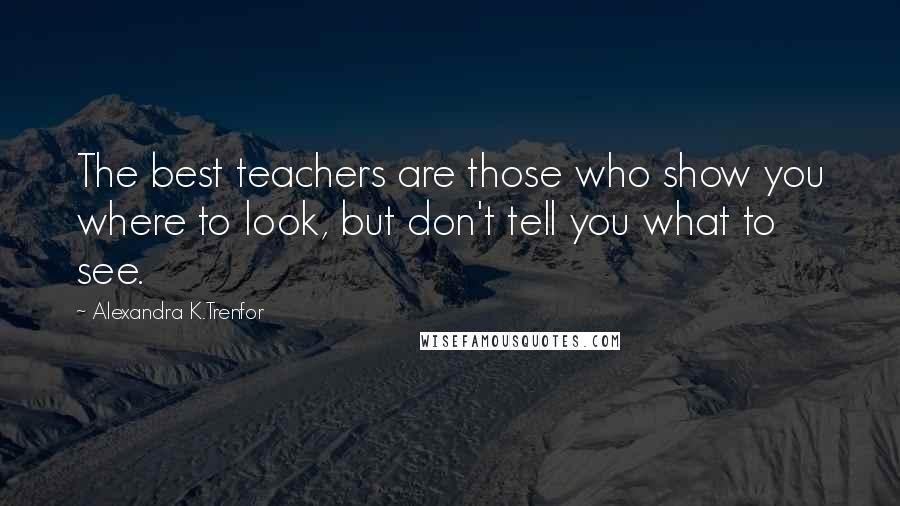 Alexandra K.Trenfor Quotes: The best teachers are those who show you where to look, but don't tell you what to see.