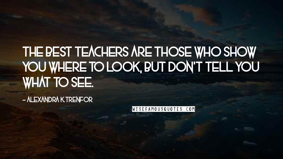 Alexandra K.Trenfor Quotes: The best teachers are those who show you where to look, but don't tell you what to see.