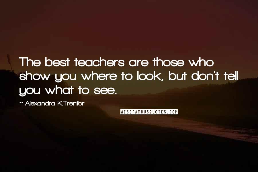 Alexandra K.Trenfor Quotes: The best teachers are those who show you where to look, but don't tell you what to see.