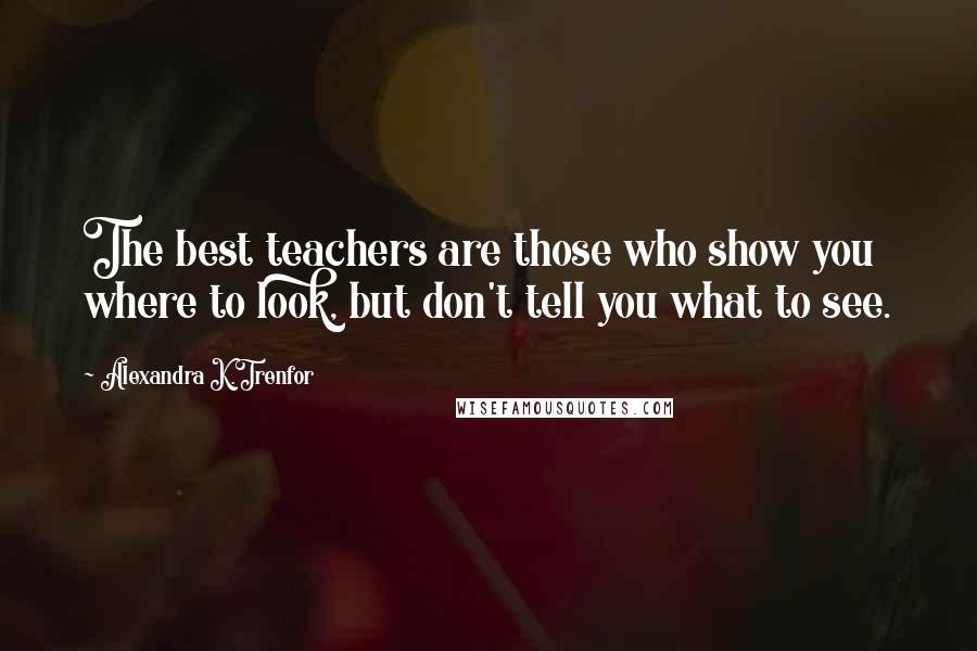 Alexandra K.Trenfor Quotes: The best teachers are those who show you where to look, but don't tell you what to see.