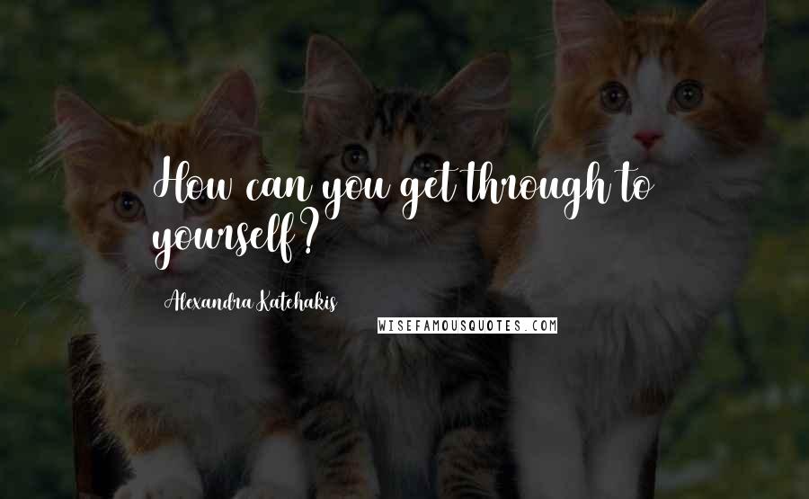 Alexandra Katehakis Quotes: How can you get through to yourself?