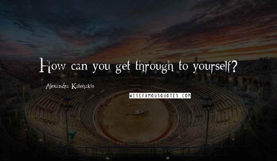 Alexandra Katehakis Quotes: How can you get through to yourself?