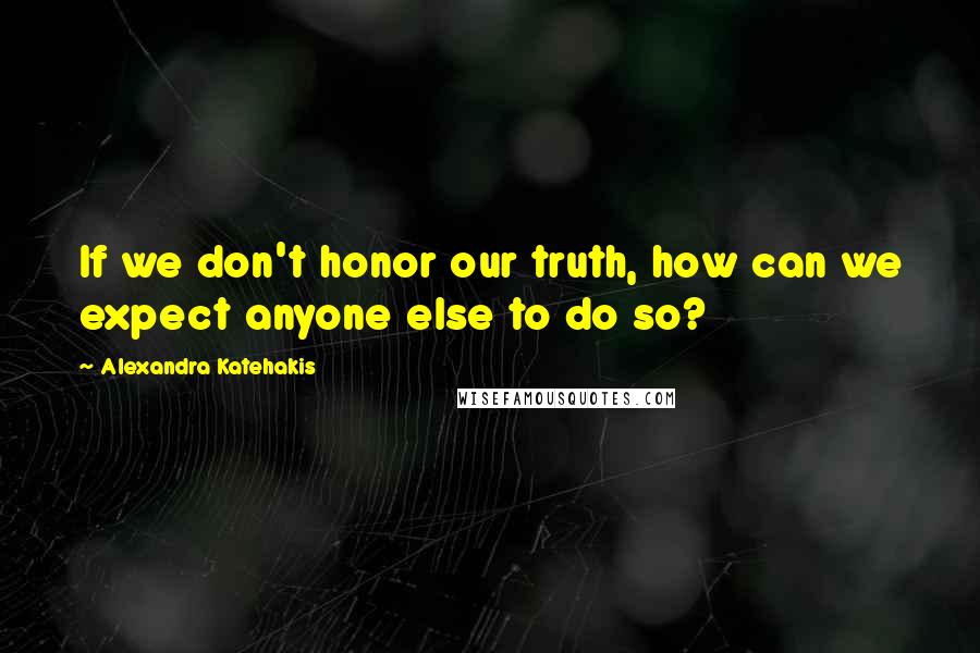 Alexandra Katehakis Quotes: If we don't honor our truth, how can we expect anyone else to do so?