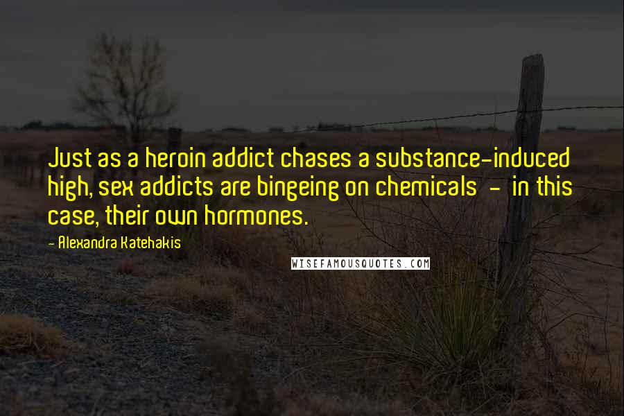 Alexandra Katehakis Quotes: Just as a heroin addict chases a substance-induced high, sex addicts are bingeing on chemicals  -  in this case, their own hormones.