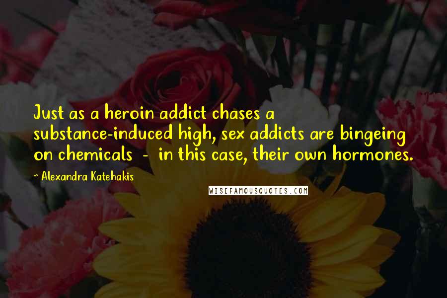 Alexandra Katehakis Quotes: Just as a heroin addict chases a substance-induced high, sex addicts are bingeing on chemicals  -  in this case, their own hormones.