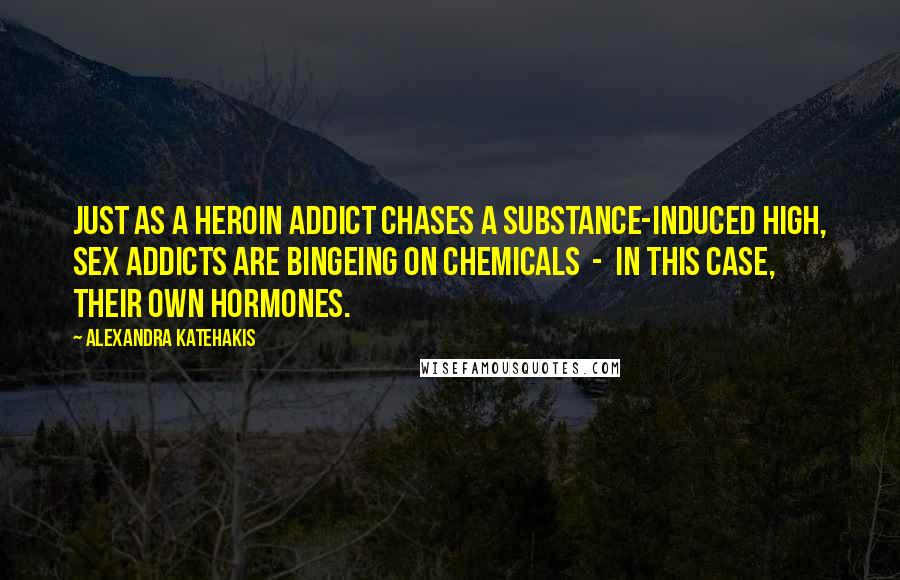 Alexandra Katehakis Quotes: Just as a heroin addict chases a substance-induced high, sex addicts are bingeing on chemicals  -  in this case, their own hormones.
