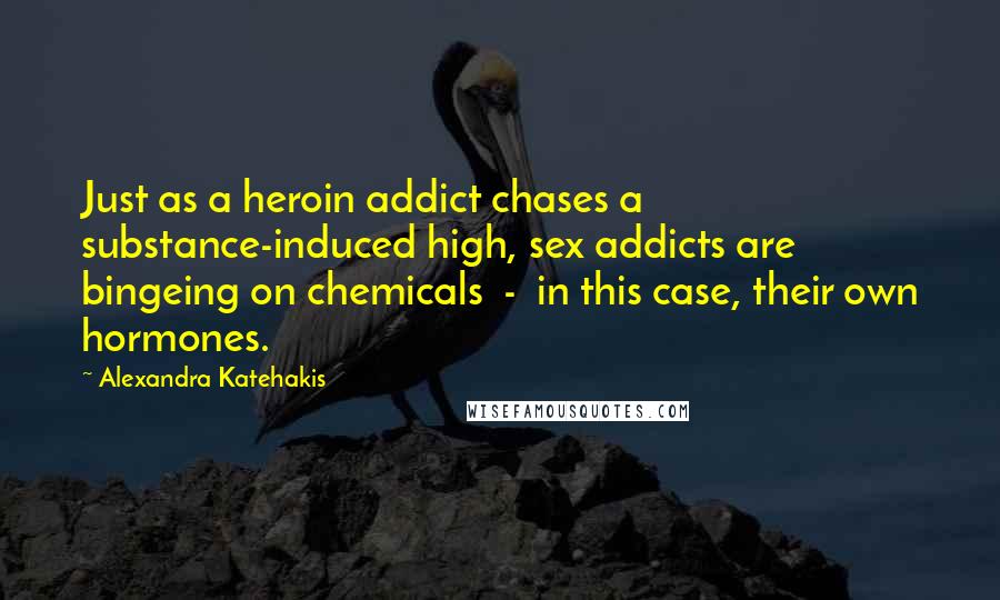 Alexandra Katehakis Quotes: Just as a heroin addict chases a substance-induced high, sex addicts are bingeing on chemicals  -  in this case, their own hormones.