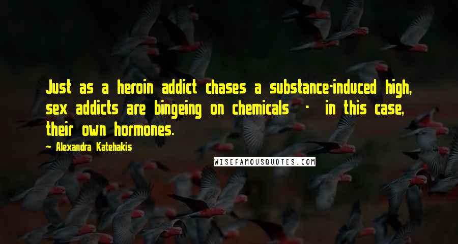 Alexandra Katehakis Quotes: Just as a heroin addict chases a substance-induced high, sex addicts are bingeing on chemicals  -  in this case, their own hormones.