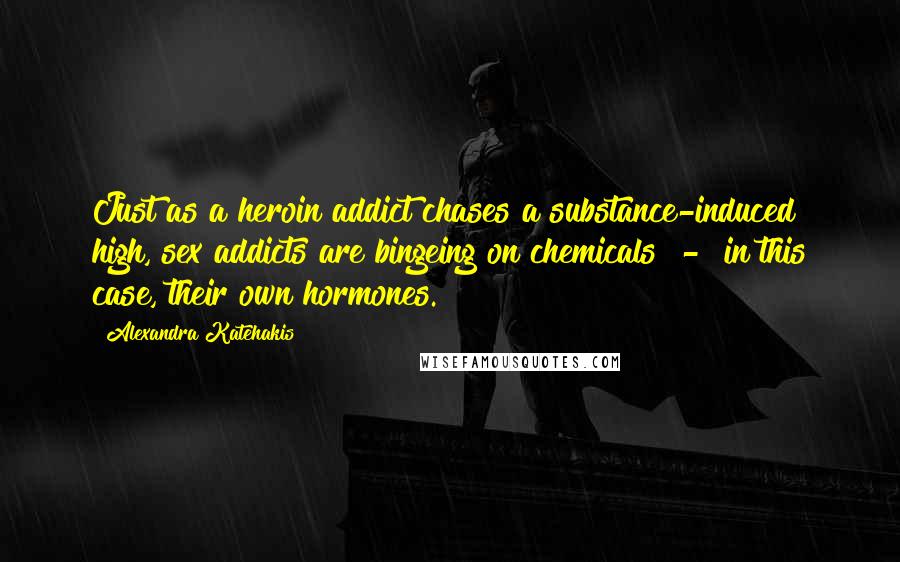 Alexandra Katehakis Quotes: Just as a heroin addict chases a substance-induced high, sex addicts are bingeing on chemicals  -  in this case, their own hormones.