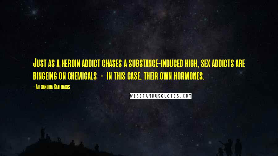Alexandra Katehakis Quotes: Just as a heroin addict chases a substance-induced high, sex addicts are bingeing on chemicals  -  in this case, their own hormones.