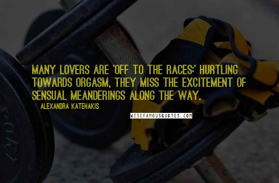 Alexandra Katehakis Quotes: Many lovers are 'off to the races:' Hurtling towards orgasm, they miss the excitement of sensual meanderings along the way.