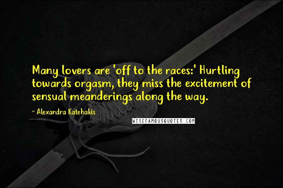 Alexandra Katehakis Quotes: Many lovers are 'off to the races:' Hurtling towards orgasm, they miss the excitement of sensual meanderings along the way.