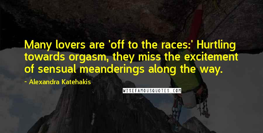 Alexandra Katehakis Quotes: Many lovers are 'off to the races:' Hurtling towards orgasm, they miss the excitement of sensual meanderings along the way.