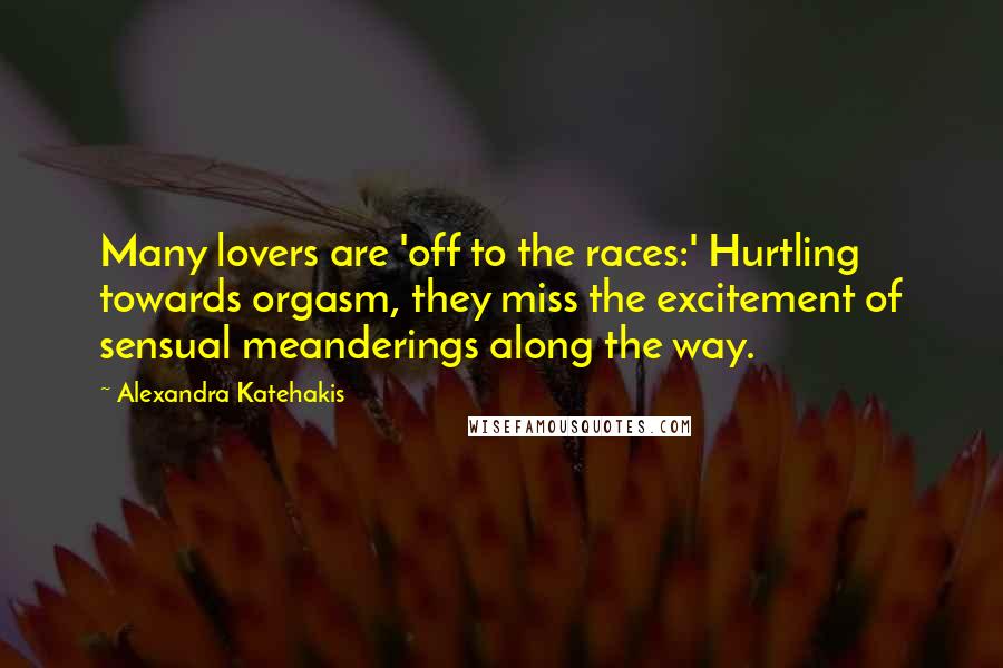 Alexandra Katehakis Quotes: Many lovers are 'off to the races:' Hurtling towards orgasm, they miss the excitement of sensual meanderings along the way.