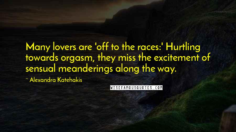 Alexandra Katehakis Quotes: Many lovers are 'off to the races:' Hurtling towards orgasm, they miss the excitement of sensual meanderings along the way.