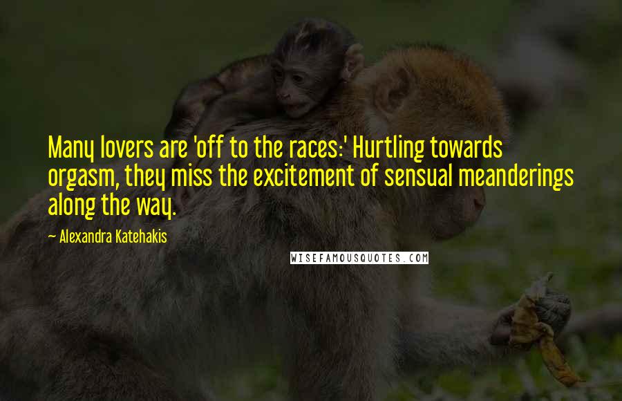 Alexandra Katehakis Quotes: Many lovers are 'off to the races:' Hurtling towards orgasm, they miss the excitement of sensual meanderings along the way.