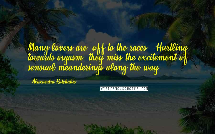 Alexandra Katehakis Quotes: Many lovers are 'off to the races:' Hurtling towards orgasm, they miss the excitement of sensual meanderings along the way.