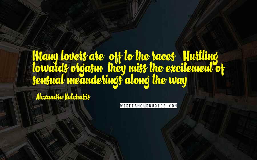 Alexandra Katehakis Quotes: Many lovers are 'off to the races:' Hurtling towards orgasm, they miss the excitement of sensual meanderings along the way.