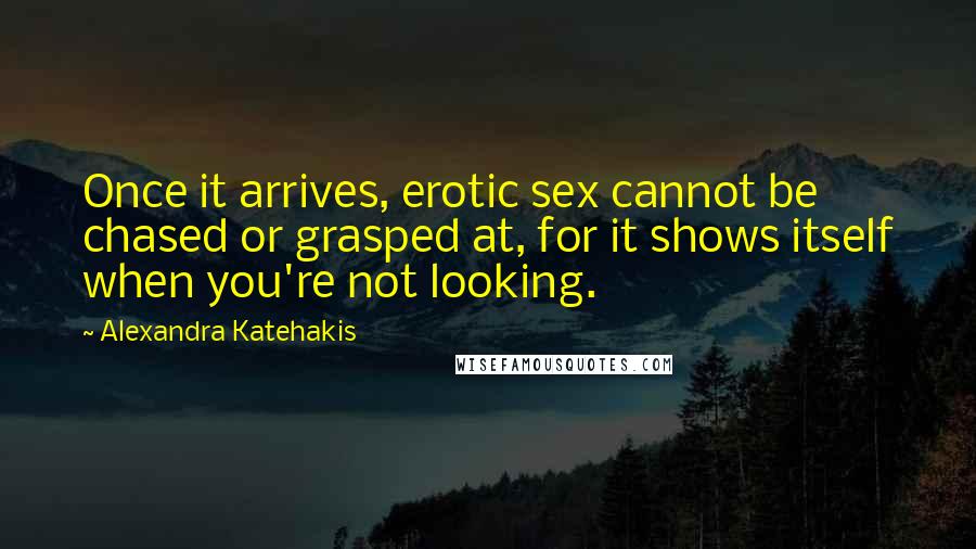 Alexandra Katehakis Quotes: Once it arrives, erotic sex cannot be chased or grasped at, for it shows itself when you're not looking.
