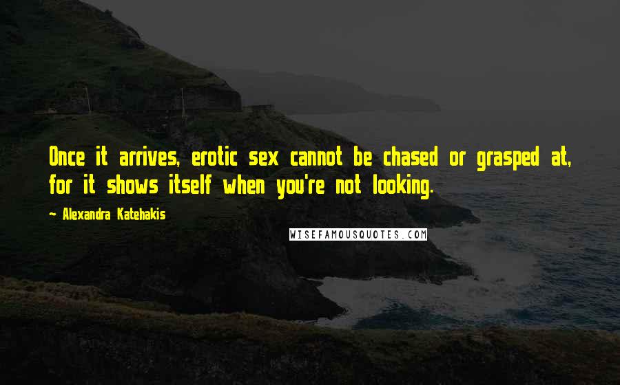 Alexandra Katehakis Quotes: Once it arrives, erotic sex cannot be chased or grasped at, for it shows itself when you're not looking.