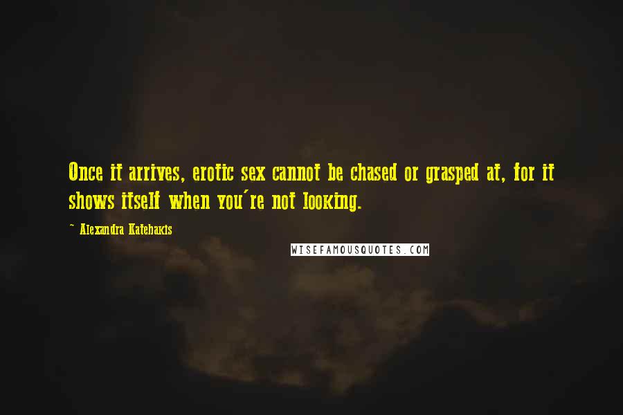 Alexandra Katehakis Quotes: Once it arrives, erotic sex cannot be chased or grasped at, for it shows itself when you're not looking.