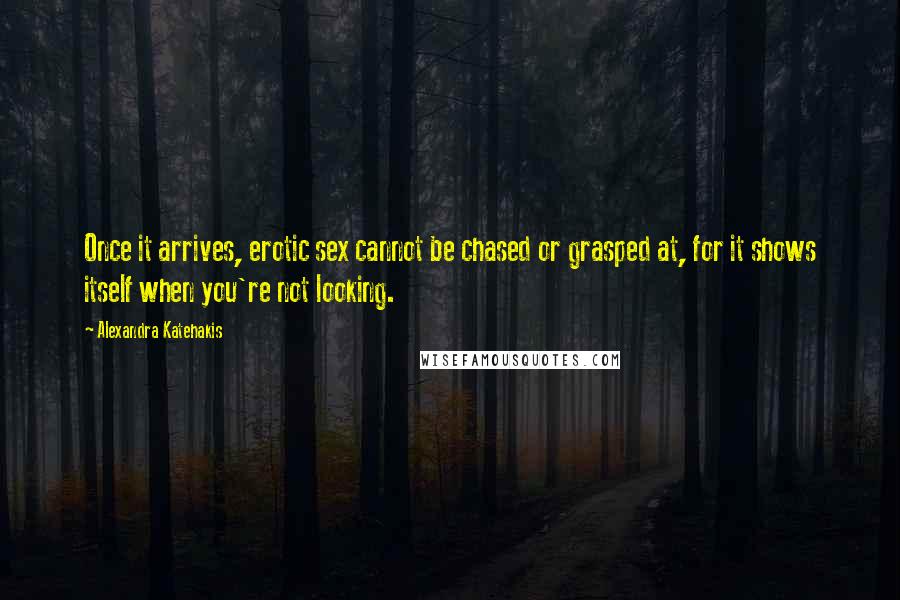 Alexandra Katehakis Quotes: Once it arrives, erotic sex cannot be chased or grasped at, for it shows itself when you're not looking.