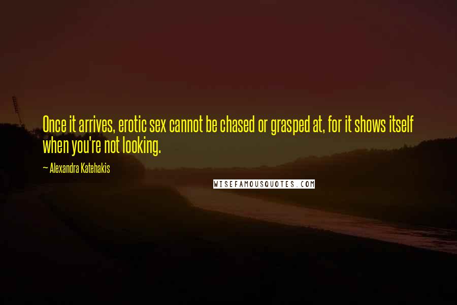 Alexandra Katehakis Quotes: Once it arrives, erotic sex cannot be chased or grasped at, for it shows itself when you're not looking.