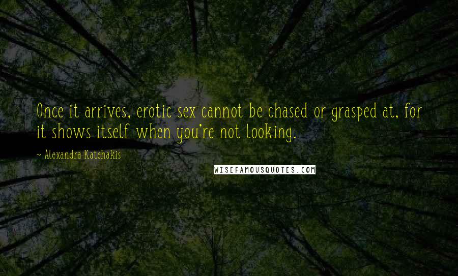 Alexandra Katehakis Quotes: Once it arrives, erotic sex cannot be chased or grasped at, for it shows itself when you're not looking.