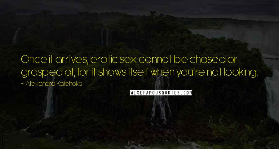 Alexandra Katehakis Quotes: Once it arrives, erotic sex cannot be chased or grasped at, for it shows itself when you're not looking.