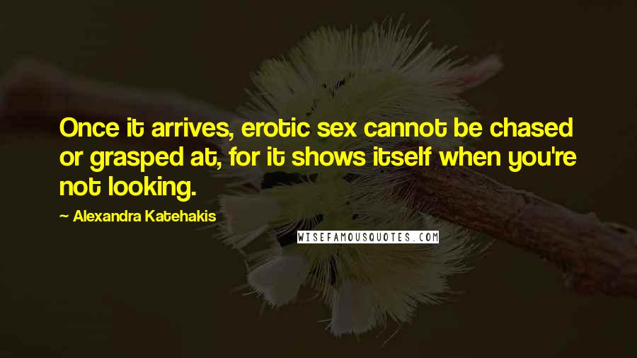 Alexandra Katehakis Quotes: Once it arrives, erotic sex cannot be chased or grasped at, for it shows itself when you're not looking.