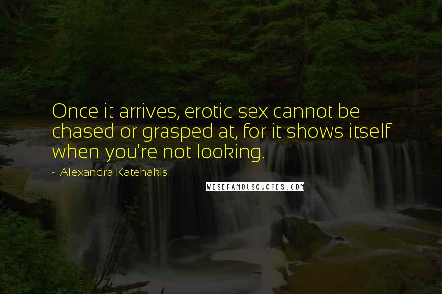 Alexandra Katehakis Quotes: Once it arrives, erotic sex cannot be chased or grasped at, for it shows itself when you're not looking.