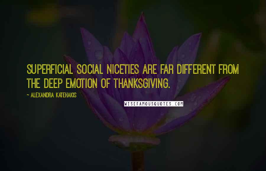 Alexandra Katehakis Quotes: Superficial social niceties are far different from the deep emotion of thanksgiving.