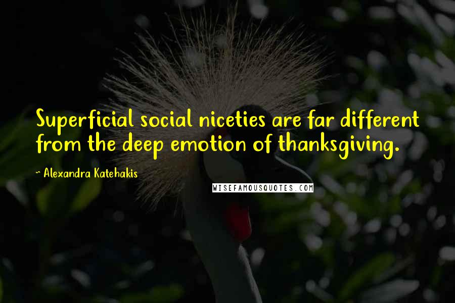 Alexandra Katehakis Quotes: Superficial social niceties are far different from the deep emotion of thanksgiving.