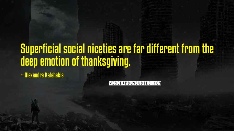 Alexandra Katehakis Quotes: Superficial social niceties are far different from the deep emotion of thanksgiving.