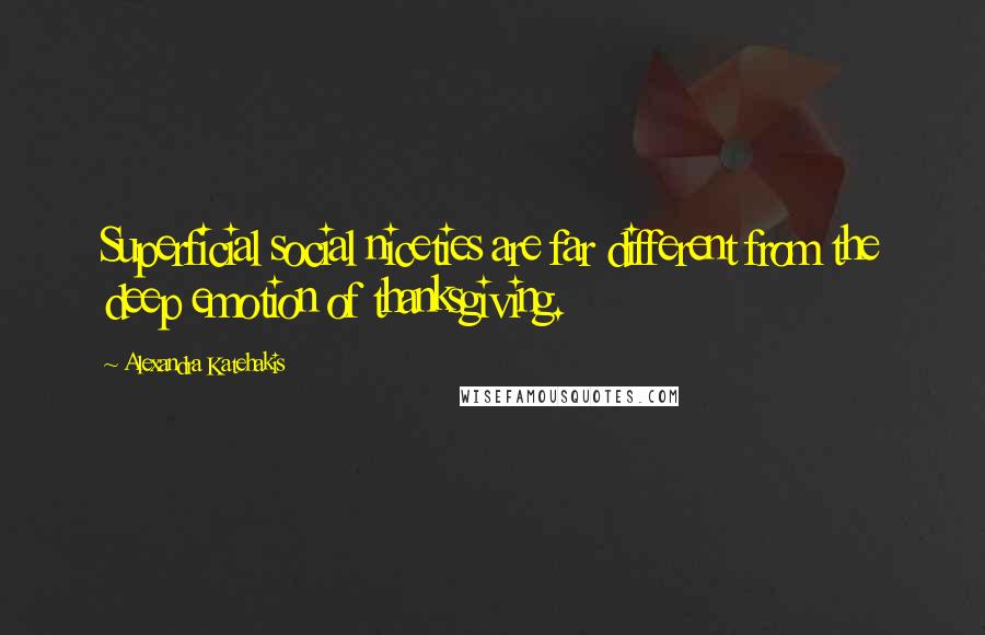 Alexandra Katehakis Quotes: Superficial social niceties are far different from the deep emotion of thanksgiving.