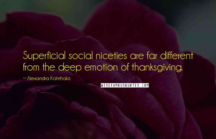 Alexandra Katehakis Quotes: Superficial social niceties are far different from the deep emotion of thanksgiving.