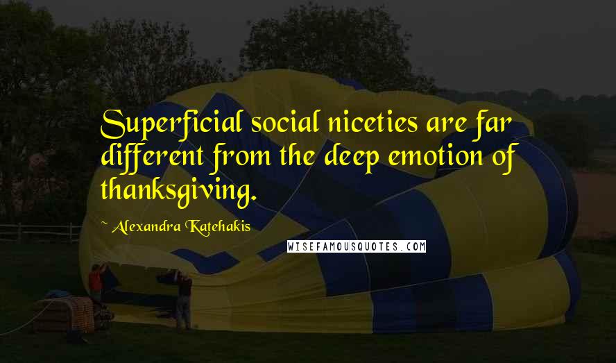 Alexandra Katehakis Quotes: Superficial social niceties are far different from the deep emotion of thanksgiving.