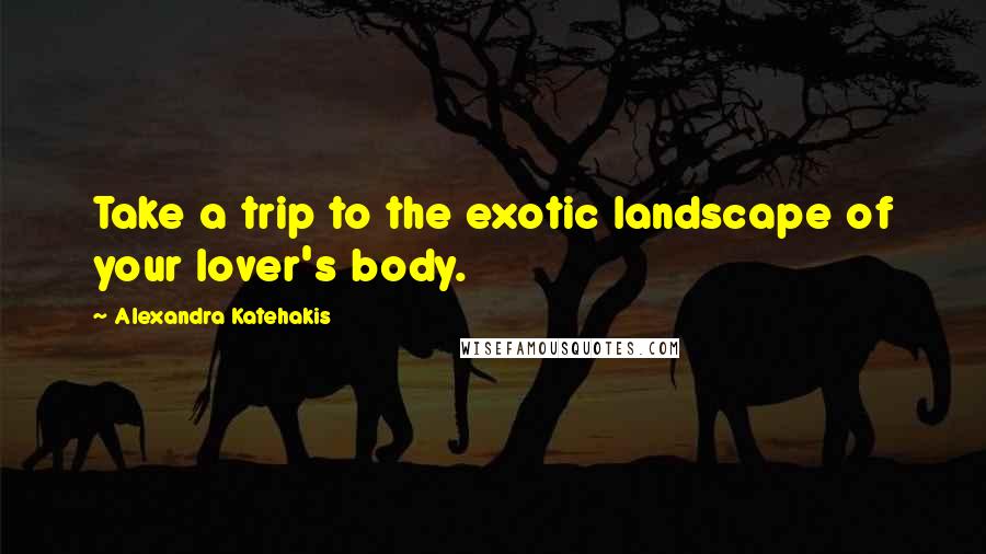 Alexandra Katehakis Quotes: Take a trip to the exotic landscape of your lover's body.