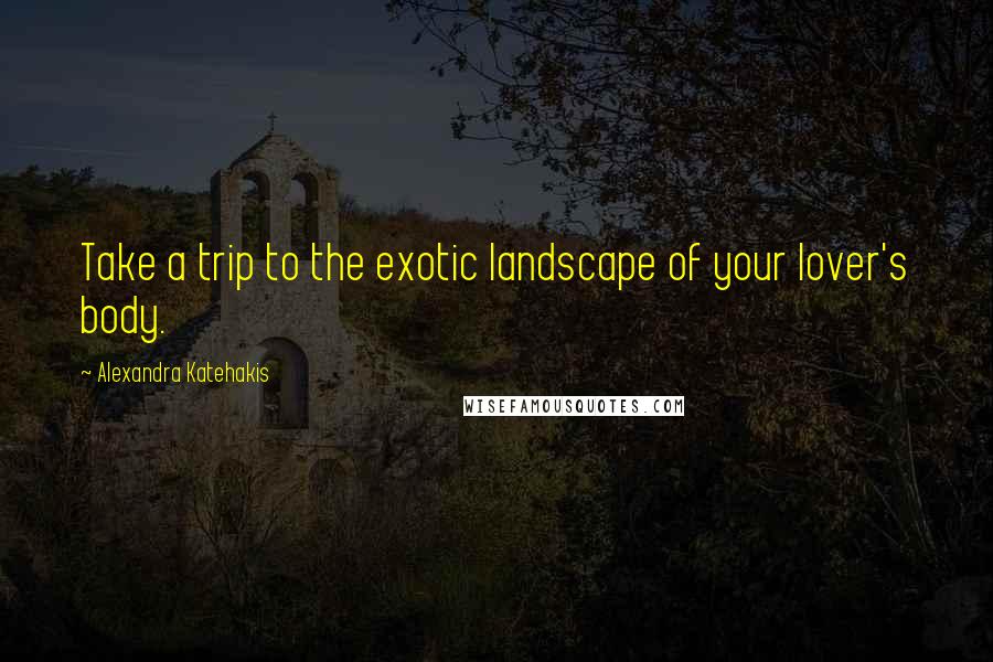 Alexandra Katehakis Quotes: Take a trip to the exotic landscape of your lover's body.