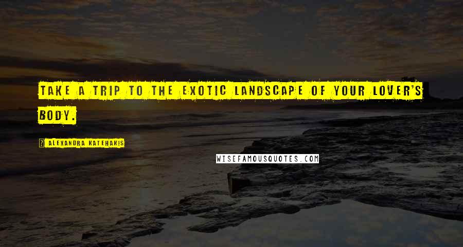 Alexandra Katehakis Quotes: Take a trip to the exotic landscape of your lover's body.