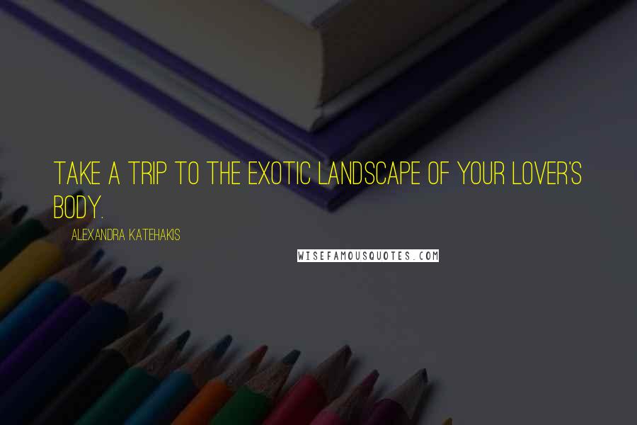 Alexandra Katehakis Quotes: Take a trip to the exotic landscape of your lover's body.