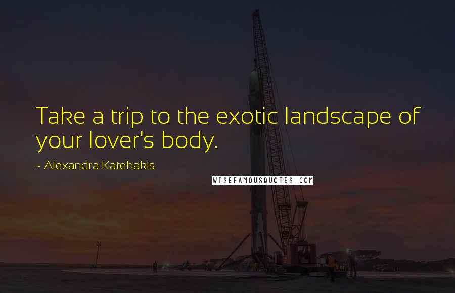 Alexandra Katehakis Quotes: Take a trip to the exotic landscape of your lover's body.