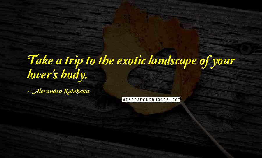 Alexandra Katehakis Quotes: Take a trip to the exotic landscape of your lover's body.
