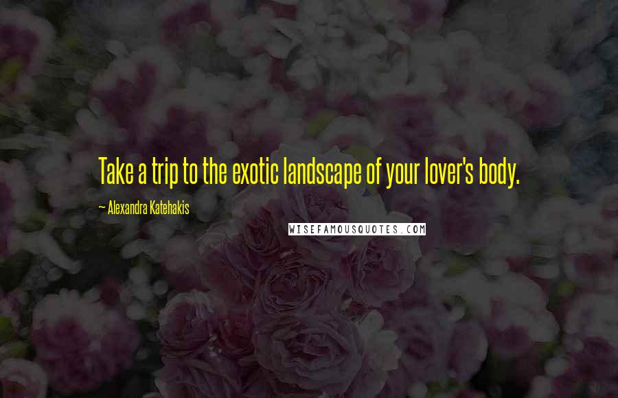 Alexandra Katehakis Quotes: Take a trip to the exotic landscape of your lover's body.