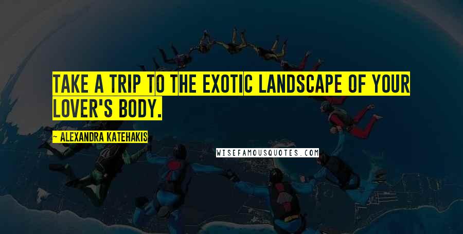 Alexandra Katehakis Quotes: Take a trip to the exotic landscape of your lover's body.