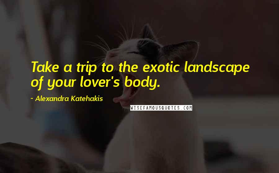 Alexandra Katehakis Quotes: Take a trip to the exotic landscape of your lover's body.