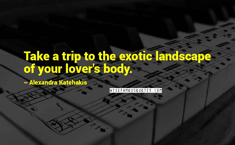 Alexandra Katehakis Quotes: Take a trip to the exotic landscape of your lover's body.