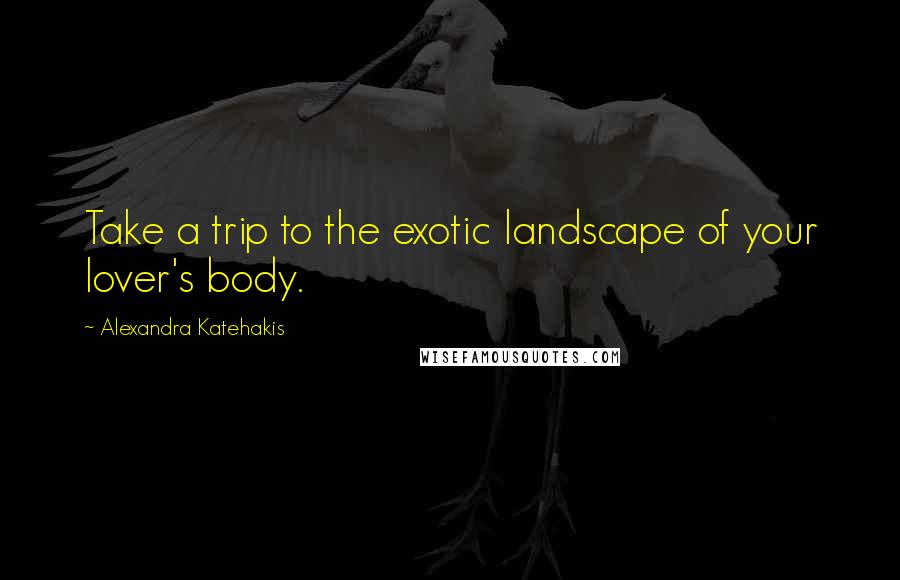 Alexandra Katehakis Quotes: Take a trip to the exotic landscape of your lover's body.