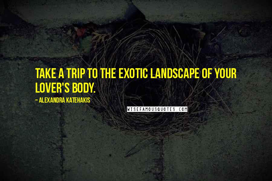 Alexandra Katehakis Quotes: Take a trip to the exotic landscape of your lover's body.